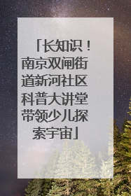 长知识！南京双闸街道新河社区科普大讲堂带领少儿探索宇宙