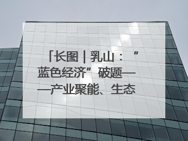 长图｜乳山：“蓝色经济”破题——产业聚能、生态赋能、文旅释能的协同路径