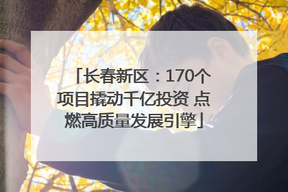 长春新区：170个项目撬动千亿投资 点燃高质量发展引擎