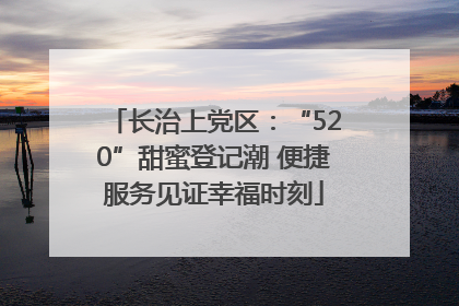 长治上党区：“520”甜蜜登记潮 便捷服务见证幸福时刻