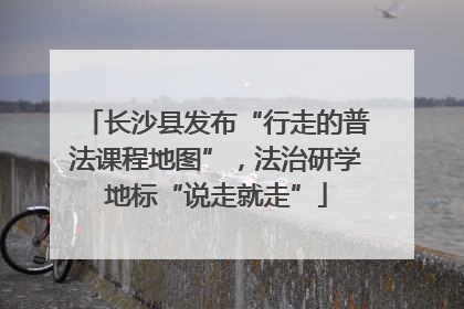 长沙县发布“行走的普法课程地图”，法治研学地标“说走就走”