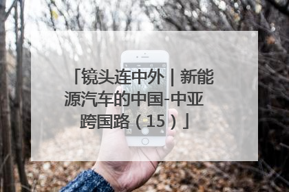 镜头连中外｜新能源汽车的中国-中亚跨国路（15）