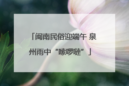 闽南民俗迎端午 泉州雨中“嗦啰嗹”