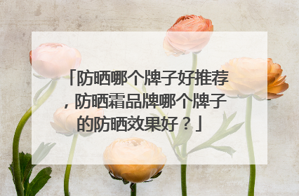 防晒哪个牌子好推荐，防晒霜品牌哪个牌子的防晒效果好？