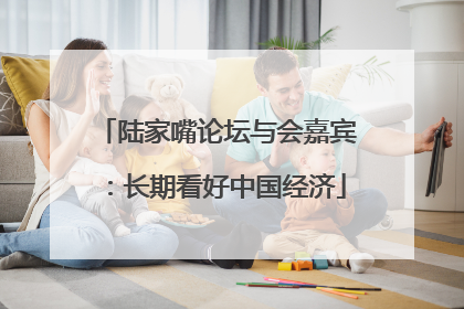 陆家嘴论坛与会嘉宾：长期看好中国经济