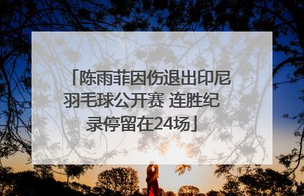 陈雨菲因伤退出印尼羽毛球公开赛 连胜纪录停留在24场