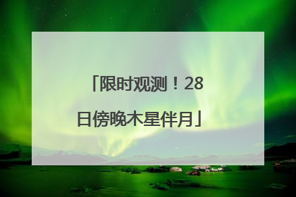 限时观测！28日傍晚木星伴月