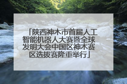 陕西神木市首届人工智能机器人大赛暨全球发明大会中国区神木赛区选拔赛隆重举行