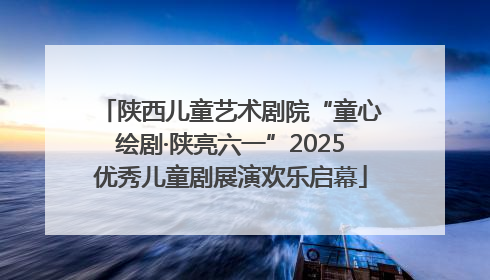 陕西儿童艺术剧院“童心绘剧·陕亮六一”2025优秀儿童剧展演欢乐启幕