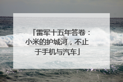 雷军十五年答卷：小米的护城河，不止于手机与汽车