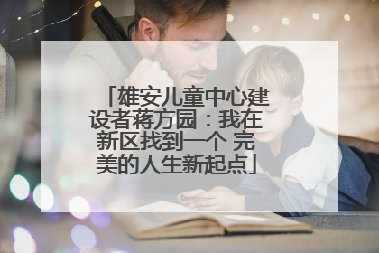 雄安儿童中心建设者蒋方园：我在新区找到一个 完美的人生新起点