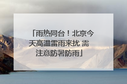 雨热同台！北京今天高温雷雨来扰 需注意防暑防雨