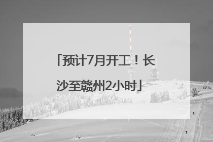 预计7月开工！长沙至赣州2小时
