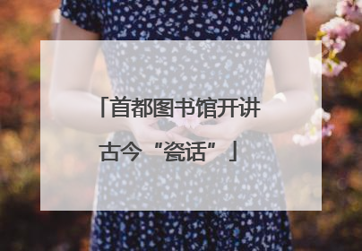 首都图书馆开讲古今“瓷话”