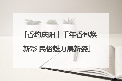 香约庆阳丨千年香包焕新彩 民俗魅力展新姿