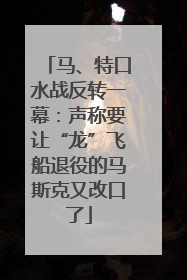 马、特口水战反转一幕：声称要让“龙”飞船退役的马斯克又改口了