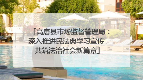 高唐县市场监督管理局：深入推进民法典学习宣传 共筑法治社会新篇章