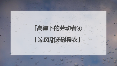 高温下的劳动者④丨凉风甜汤慰橙衣