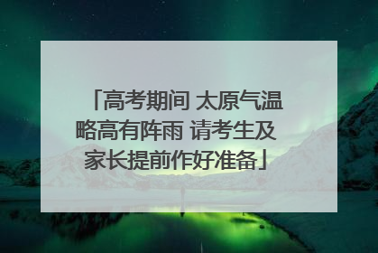 高考期间 太原气温略高有阵雨 请考生及家长提前作好准备