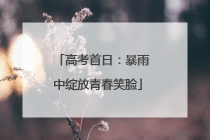 高考首日：暴雨中绽放青春笑脸