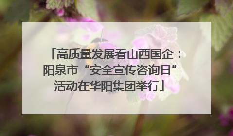 高质量发展看山西国企：阳泉市“安全宣传咨询日”活动在华阳集团举行