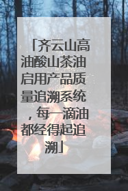 齐云山高油酸山茶油启用产品质量追溯系统，每一滴油都经得起追溯