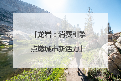 龙岩：消费引擎点燃城市新活力