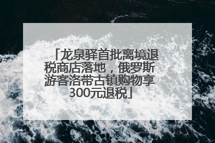 龙泉驿首批离境退税商店落地，俄罗斯游客洛带古镇购物享300元退税