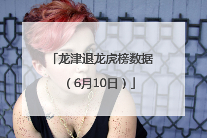 龙津退龙虎榜数据（6月10日）
