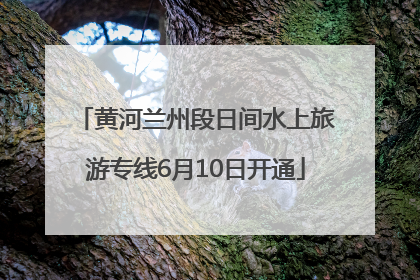 黄河兰州段日间水上旅游专线6月10日开通