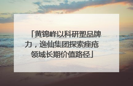 黄锦峰以科研塑品牌力，逸仙集团探索痤疮领域长期价值路径