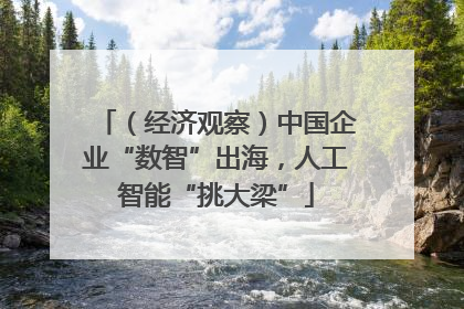 （经济观察）中国企业“数智”出海，人工智能“挑大梁”