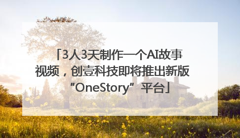 3人3天制作一个AI故事视频，创壹科技即将推出新版“OneStory”平台
