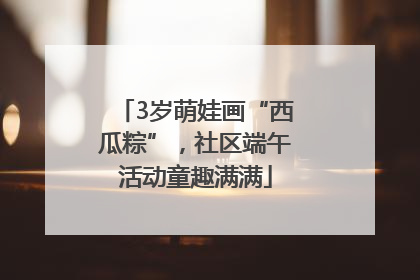 3岁萌娃画“西瓜粽”，社区端午活动童趣满满