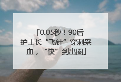 0.05秒！90后护士长“飞针”穿刺采血，“快”到出圈