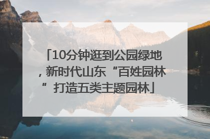 10分钟逛到公园绿地，新时代山东“百姓园林”打造五类主题园林