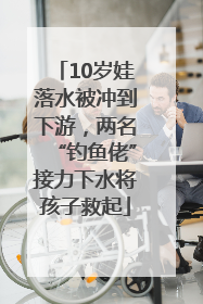 10岁娃落水被冲到下游，两名“钓鱼佬”接力下水将孩子救起
