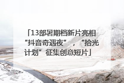 13部暑期档新片亮相“抖音奇遇夜”，“拾光计划”征集创意短片