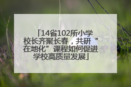 14省102所小学校长齐聚长春，共研“在地化”课程如何促进学校高质量发展