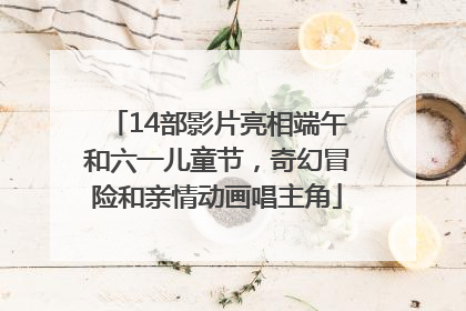 14部影片亮相端午和六一儿童节，奇幻冒险和亲情动画唱主角
