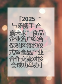 2025“与扬携手·产赢未来”食品企业落户综合保税区签约仪式暨食品产业合作交流对接会成功举办