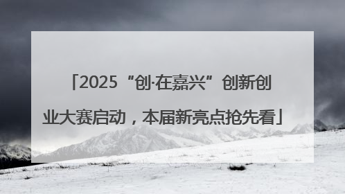 2025“创·在嘉兴”创新创业大赛启动，本届新亮点抢先看