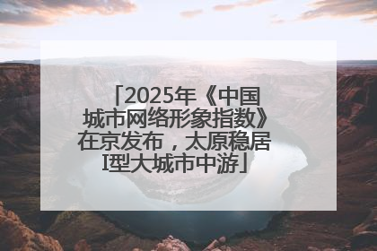 2025年《中国城市网络形象指数》在京发布，太原稳居I型大城市中游