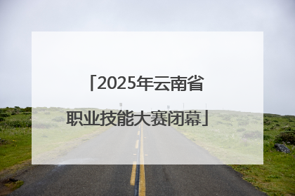 2025年云南省职业技能大赛闭幕