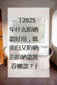 2025年什么防晒霜好用，既美白又防晒的防晒霜推荐哪款？