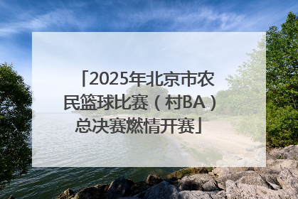 2025年北京市农民篮球比赛（村BA）总决赛燃情开赛