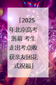 2025年北京高考落幕 考生走出考点收获亲友团花式祝福