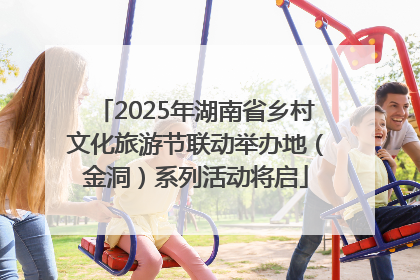 2025年湖南省乡村文化旅游节联动举办地（金洞）系列活动将启