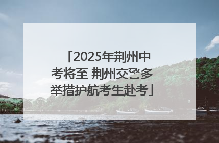 2025年荆州中考将至 荆州交警多举措护航考生赴考