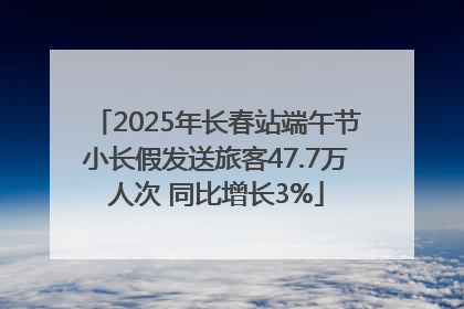 2025年长春站端午节小长假发送旅客47.7万人次 同比增长3%